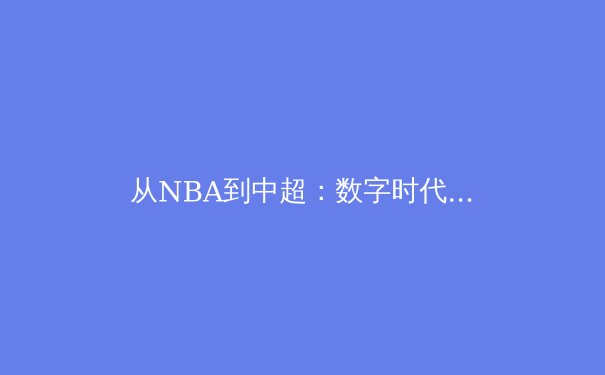 从NBA到中超：数字时代体育IP价值重构与生态裂变