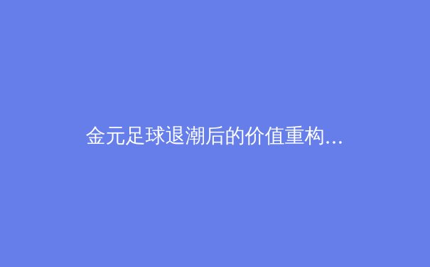 金元足球退潮后的价值重构：中超联赛的生存哲学与竞技本质回归 - 2