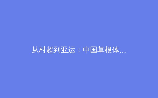 从村超到亚运：中国草根体育的破圈之路与职业化思考 - 3
