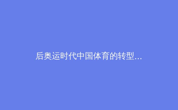 后奥运时代中国体育的转型：从金牌战略到全民健康的深层裂变